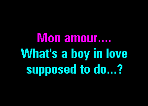 Mon amour....

What's a boy in love
supposed to do...?