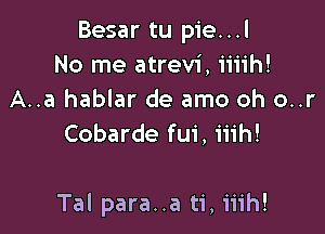 Besar tu pie...l
No me atrevi, iiiih!
A..a hablar de amo oh o..r
Cobarde fui, iiih!

Tal para..a ti, iiih!