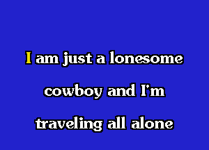 I am just a lonesome

cowboy and I'm

traveling all alone