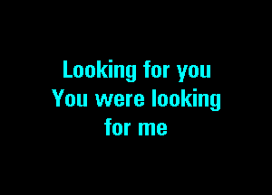 Looking for you

You were looking
for me