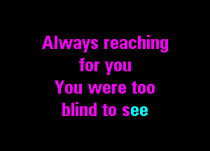 Always reaching
for you

You were too
blind to see