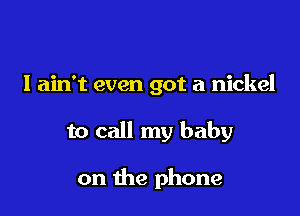 I ain't even got a nickel

to call my baby

on the phone