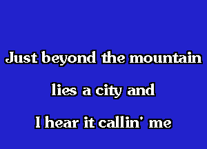 Just beyond the mountain
lies a city and

I hear it callin' me
