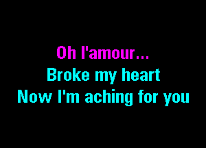 0h I'amour...

Broke my heart
Now I'm aching for you