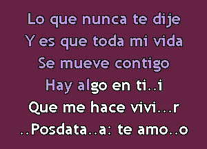 Lo que nunca te dije
Y es que toda mi Vida
Se mueve contigo
Hay algo en ti..1'
Que me hace vivi...r

..Posdata..az te amo..o l