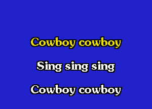 Cowboy cowboy

Sing sing sing

Cowboy cowboy