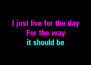 I just live for the day

For the way
it should be