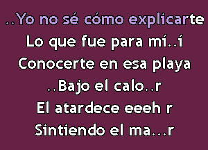 ..Yo no 56') c6mo explicarte
Lo que fue para mi..i
Conocerte en esa playa
..Bajo el calo..r
El atardece eeeh r
Sintiendo el ma...r