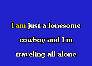 I am just a lonesome

cowboy and I'm

traveling all alone