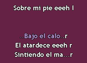 Sobre mi pie eeeh l

..Bajo el calo..r
El atardece eeeh r
Sintiendo el ma...r