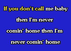 If you don't call me baby
then I'm never
comin' home then I'm

never comin' home