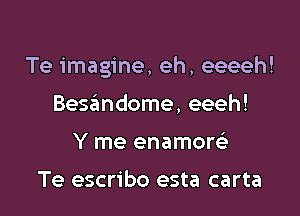 Te imagine, eh, eeeeh!

Besandome, eeeh!
Y me enamore'

Te escribo esta carta