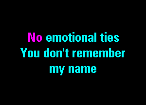 No emotional ties

You don't remember
my name