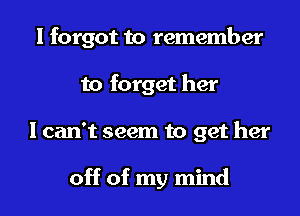I forgot to remember

to forget her
I can't seem to get her

off of my mind