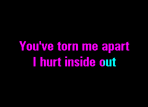 You've torn me apart

I hurt inside out