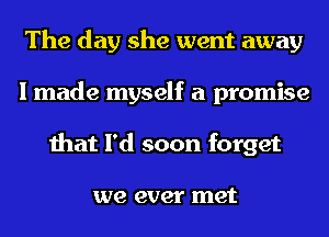 The day she went away
I made myself a promise
that I'd soon forget

we ever met