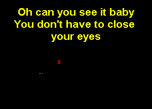 Oh can you see it baby
You don't have to close

your eyes

.-
I