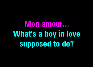 Mon amour...

What's a boy in love
supposed to do?