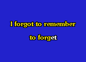 I forgot to remember

to forget