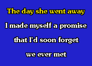 The day she went away
I made myself a promise
that I'd soon forget

we ever met