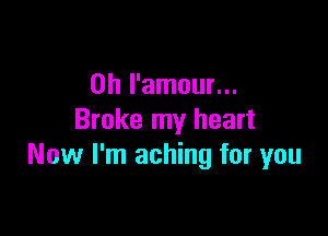 0h I'amour...

Broke my heart
Now I'm aching for you