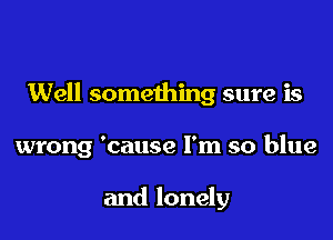 Well something sure is

wrong 'cause I'm so blue

and lonely