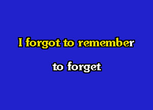 I forgot to remember

to forget