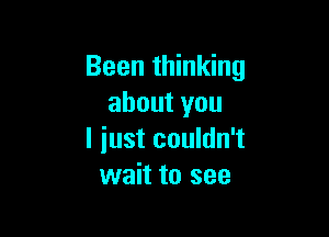 Been thinking
about you

I just couldn't
wait to see