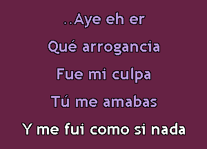 ..Aye eh er

Qu arrogancia

Fue mi culpa

To me amabas

Y me fui como si nada
