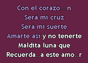 Con el corazc')...n
Sera mi cruz
Sera mi suerte
Amarte asi y no tenerte
Maldita luna que
Recuerda..a este amo..r