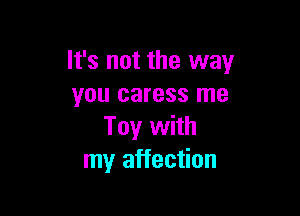 It's not the way
you caress me

Toy with
my affection
