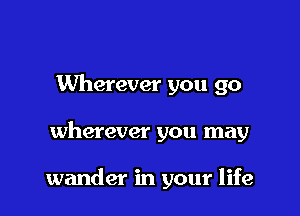 Wherever you go

wherever you may

wander in your life