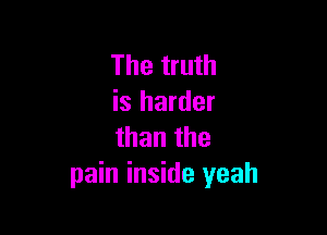 The truth
is harder

than the
pain inside yeah