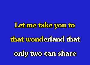 Let me take you to
that wonderland that

only two can share