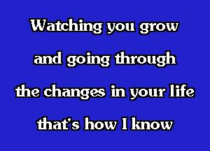 Watching you grow
and going through
the changes in your life

that's how I know