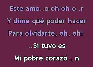 Este amo..o oh oh o..r

Y dime quc'e poder hacer

Para olvidarte, eh, eh!

..S1' tuyo es

Mi pobre corazc'). . .n