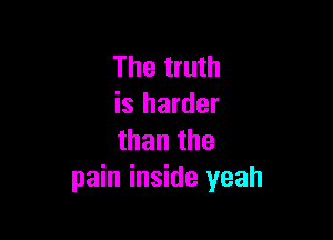 The truth
is harder

than the
pain inside yeah