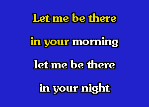 Let me be there

in your morning

let me be there

in your night