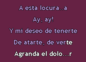 A esta locura. .a

Ay, ay!

Y mi deseo de tenerte

De atarte, de verte

Agranda el dolo...r