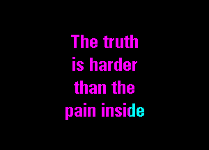 The truth
is harder

than the
pain inside