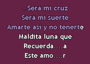 ..Sera mi cruz
Sera mi suerte
Amarte asi y no tenerte

Maldita luna que
Recuerda....a
Este amo....r