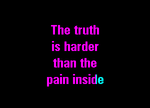 The truth
is harder

than the
pain inside