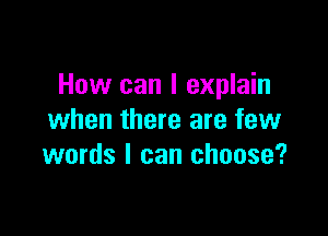 How can I explain

when there are few
words I can choose?