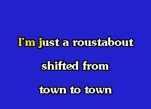 I'm just a roustabout

shifted from

town to town