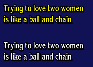 Trying to love two women
is like a ball and chain

Trying to love two women
is like a ball and chain