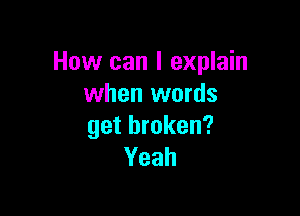 How can I explain
when words

getbroken?
Yeah