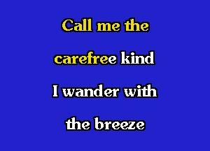 Call me the

carefree kind

I wander with

the breeze