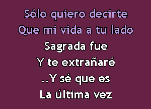 Sblo quiero decirte
Que mi Vida a tu lado
Sagrada fue

Y te extrafiarci
..Y 565) que es
La Ultima vez