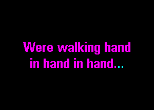 Were walking hand

in hand in hand...