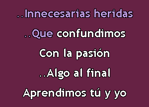 ..lnnecesarias heridas
..Que confundimos
Con la pasic'm

..Algo al final

Aprendimos tu y yo